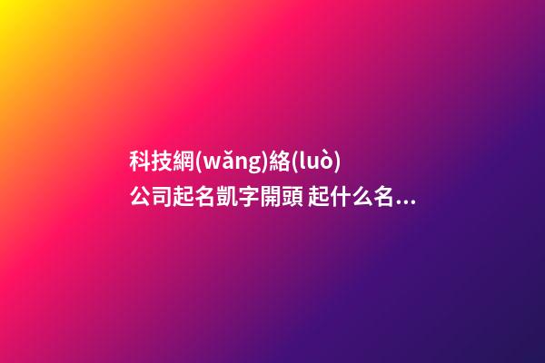 科技網(wǎng)絡(luò)公司起名凱字開頭 起什么名字